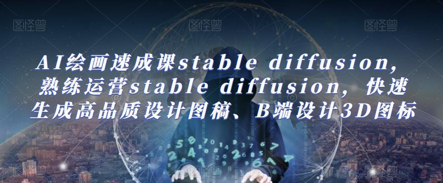 AI绘画速成课stable diffusion，​熟练运营stable diffusion，快速生成高品质设计图稿、B端设计3D图标-赛德副业库