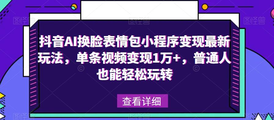 抖音AI换脸表情包小程序变现最新玩法，单条视频变现1万+，普通人也能轻松玩转！-赛德副业库