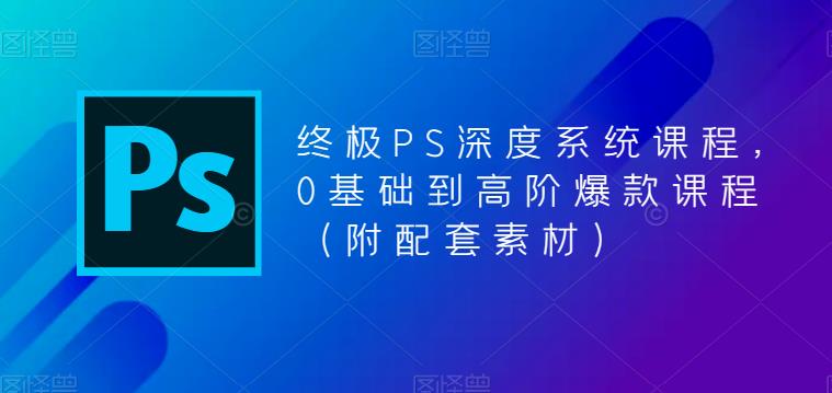 终极PS深度系统课程，0基础到高阶爆款课程（附配套素材）-赛德副业库