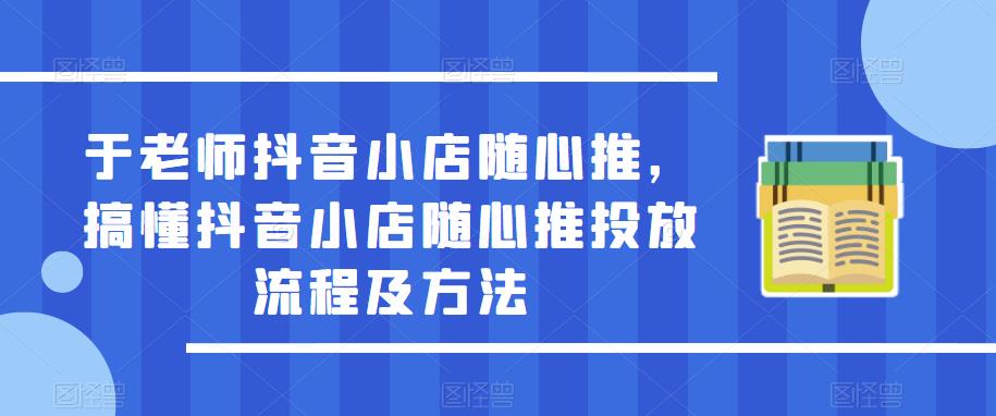 于老师抖音小店随心推，搞懂抖音小店随心推投放流程及方法-赛德副业库