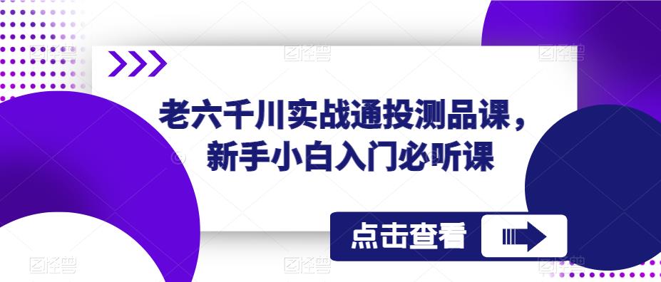 老六千川实战通投测品课，新手小白入门必听课-赛德副业库