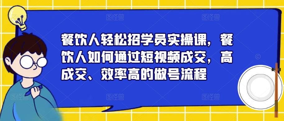 餐饮人轻松招学员实操课，餐饮人如何通过短视频成交，高成交、效率高的做号流程-赛德副业库