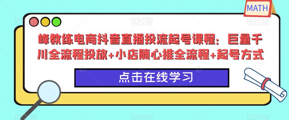 峰教练电商抖音直播投流起号课程：巨量千川全流程投放+小店随心推全流程+起号方式-赛德副业库