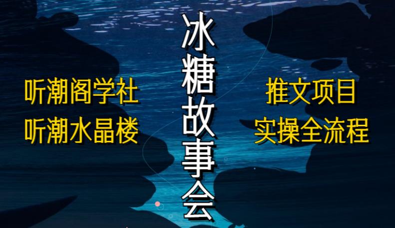 听潮阁学社听潮水晶楼抖音冰糖故事会项目实操,小说推文项目实操全流程,简单粗暴!-赛德副业库