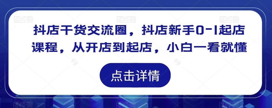 抖店干货交流圈，抖店新手0-1起店课程，从开店到起店，小白一看就懂-赛德副业库