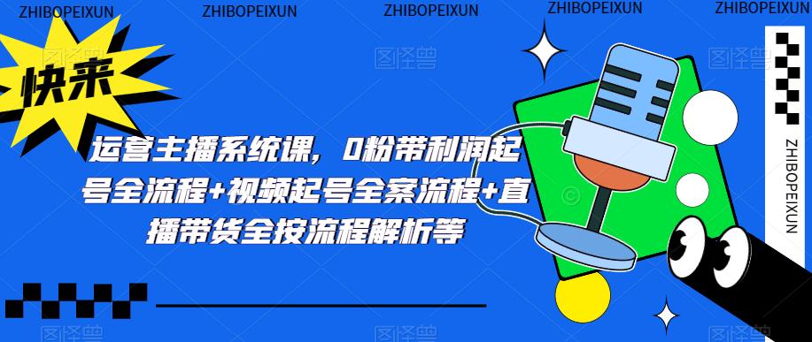 运营主播系统课，0粉带利润起号全流程+视频起号全案流程+直播带货全按流程解析等-赛德副业库