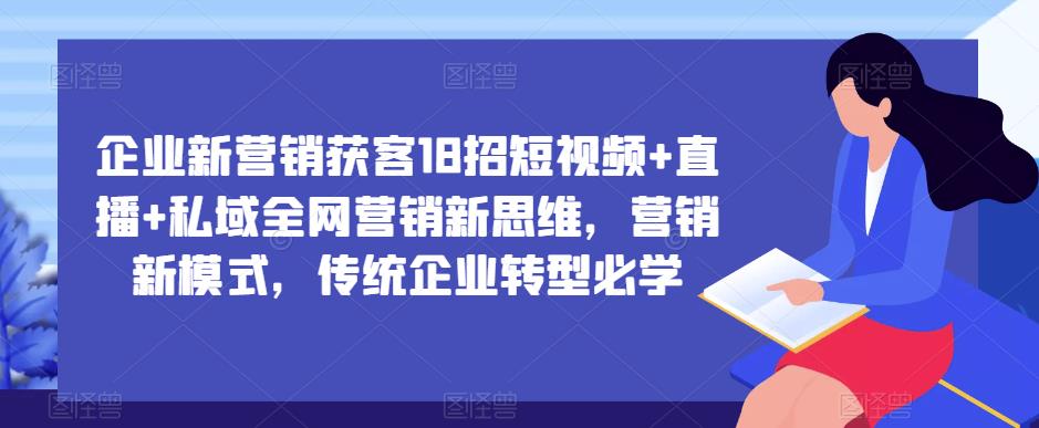 企业新营销获客18招短视频+直播+私域全网营销新思维，营销新模式，传统企业转型必学-赛德副业库