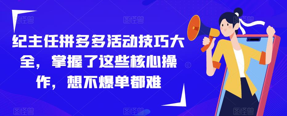 纪主任拼多多活动技巧大全,掌握了这些核心操作,想不爆单都难-赛德副业库