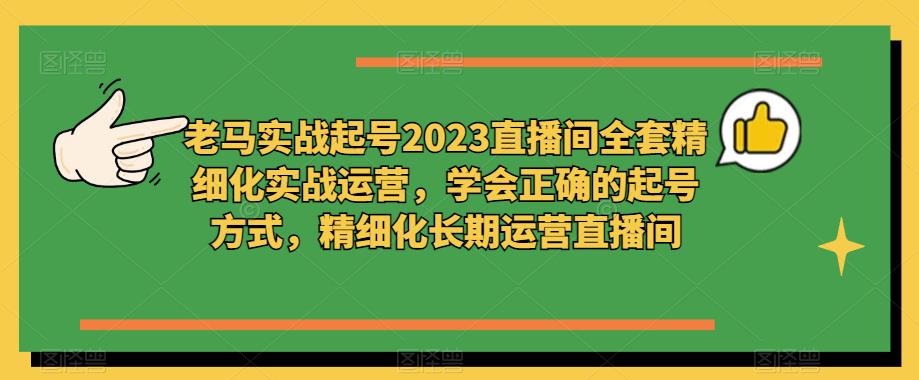 老马实战起号2023直播间全套精细化实战运营,学会正确的起号方式,精细化长期运营直播间-赛德副业库