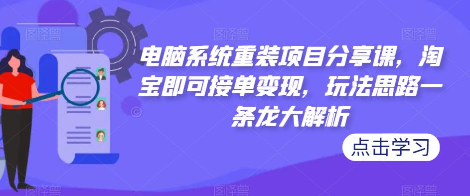 电脑系统重装项目分享课，淘宝即可接单变现，玩法思路一条龙大解析-赛德副业库