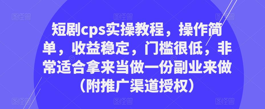 短剧cps实操教程，操作简单，收益稳定，门槛很低，非常适合拿来当做一份副业来做（附推广渠道授权）-赛德副业库