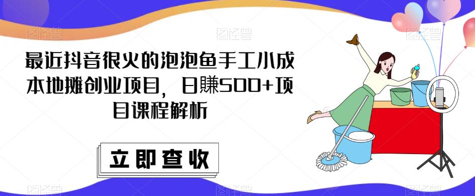 最近抖音很火的泡泡鱼手工小成本地摊创业项目,日賺500+项目课程解析-赛德副业库