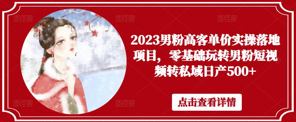 2023男粉高客单价实操落地项目，零基础玩转男粉短视频转私域日产500+-赛德副业库