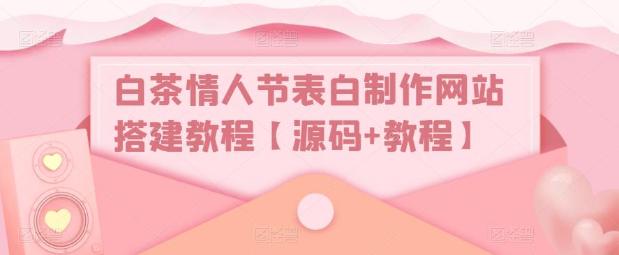 白茶情人节表白制作网站搭建教程【源码+教程】-赛德副业库