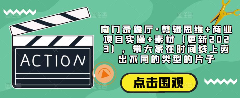 南门录像厅·剪辑思维+商业项目实操+素材（更新2023），带大家在时间线上剪出不同的类型的片子-赛德副业库