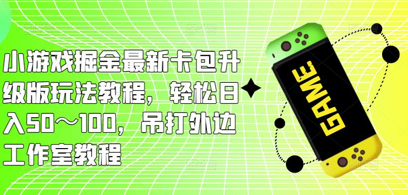 小游戏掘金最新卡包升级版玩法教程，轻松日入50～100，吊打外边工作室教程-赛德副业库