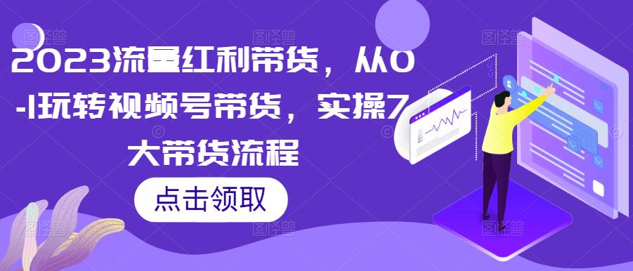 2023流量红利带货，从0-1玩转视频号带货，实操7大带货流程-赛德副业库