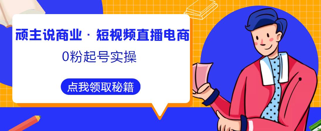 顽主说商业·短视频直播电商0粉起号实操，超800分钟超强实操干活，高效时间、快速落地拿成果-赛德副业库