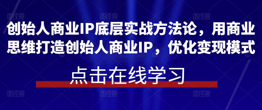 创始人商业IP底层实战方法论，用商业思维打造创始人商业IP，优化变现模式-赛德副业库