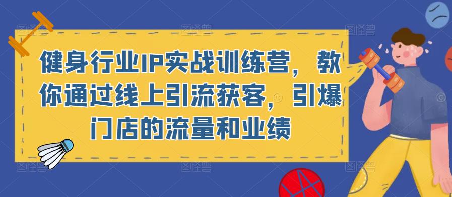 健身行业IP实战训练营,教你通过线上引流获客,引爆门店的流量和业绩-赛德副业库