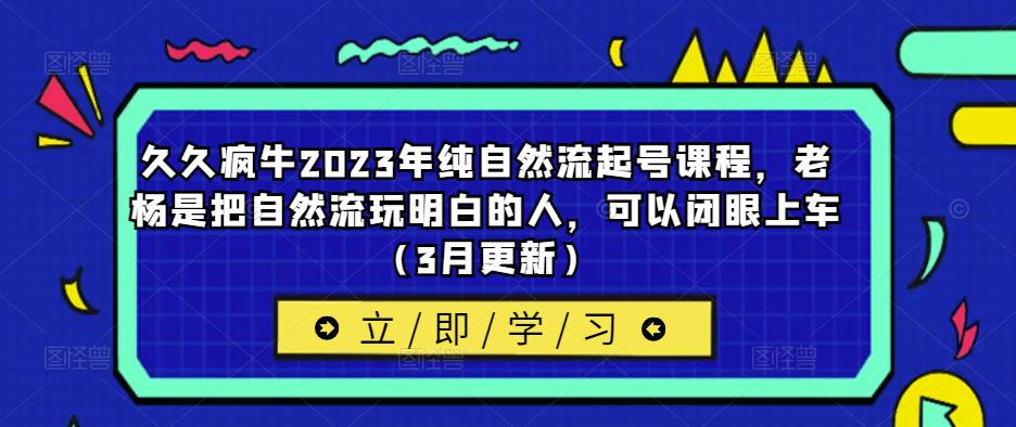 久久疯牛2023年纯自然流起号课程，老杨是把自然流玩明白的人，可以闭眼上车（3月更新）-赛德副业库