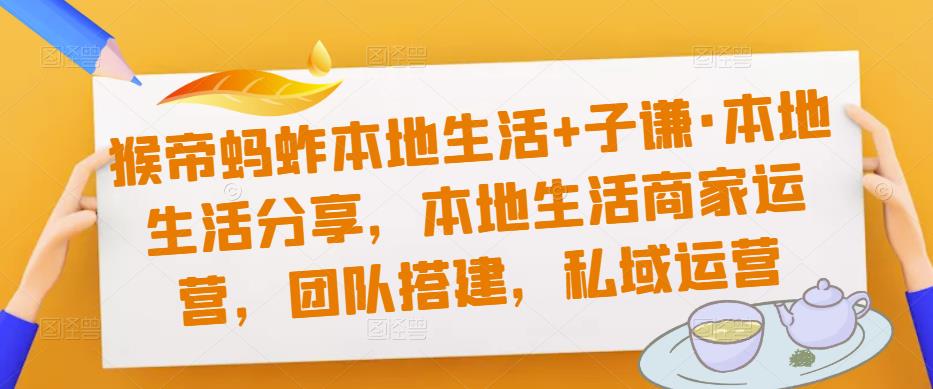 猴帝蚂蚱本地生活+子谦·本地生活分享，本地生活商家运营，团队搭建，私域运营-赛德副业库