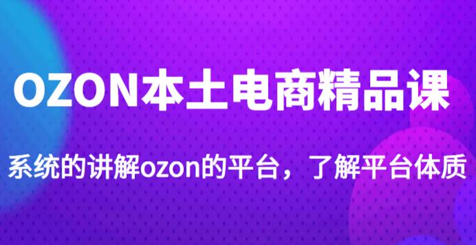 老迟·OZON本土电商精品课，系统的讲解ozon的平台，学完可独自运营ozon的店铺-赛德副业库