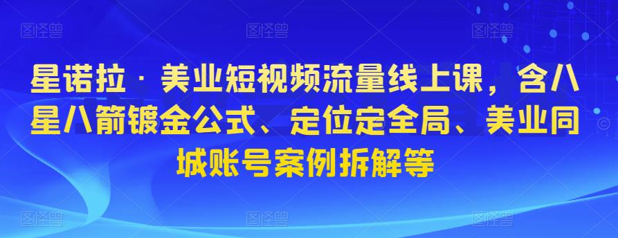 星诺拉·美业短视频流量线上课，含八星八箭镀金公式、定位定全局、美业同城账号案例拆解等-赛德副业库