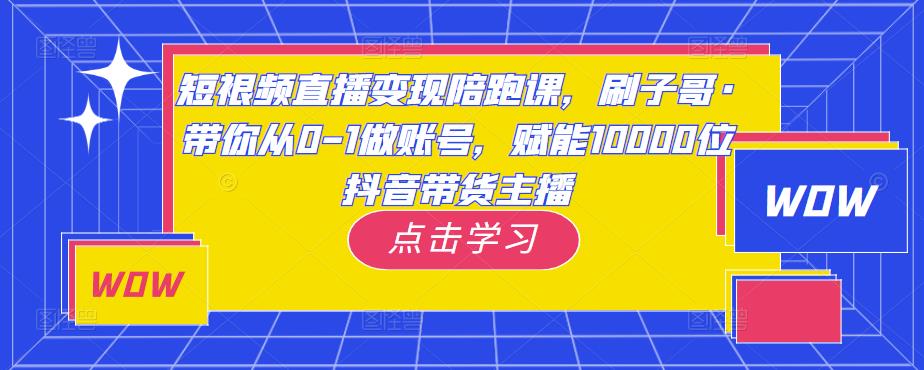 短视频直播变现陪跑课，刷子哥·带你从0-1做账号，赋能10000位抖音带货主播-赛德副业库