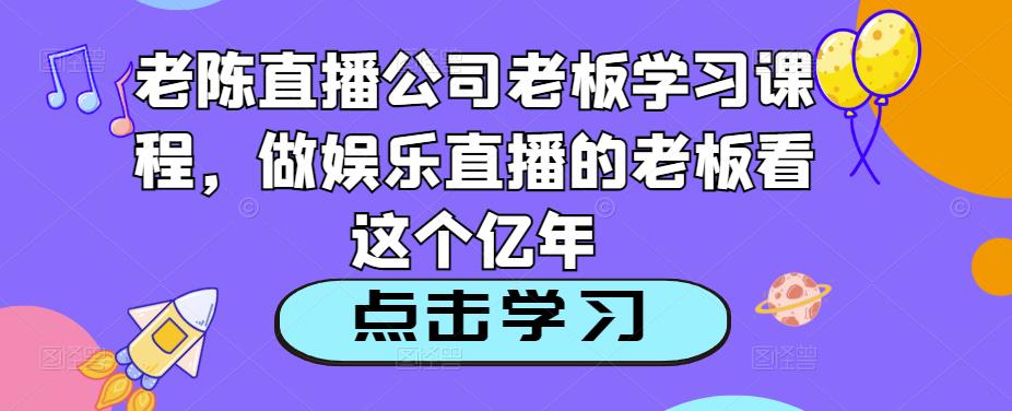 老陈直播公司老板学习课程，做娱乐直播的老板看这个-赛德副业库
