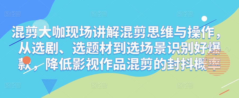 混剪大咖现场讲解混剪思维与操作，从选剧、选题材到选场景识别好爆款，降低影视作品混剪的封抖概率-赛德副业库