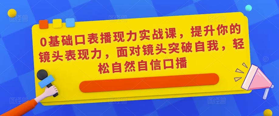 0基础口表播现力实战课,提升你的镜头表现力,面对镜头突破自我,轻松自然自信口播-赛德副业库