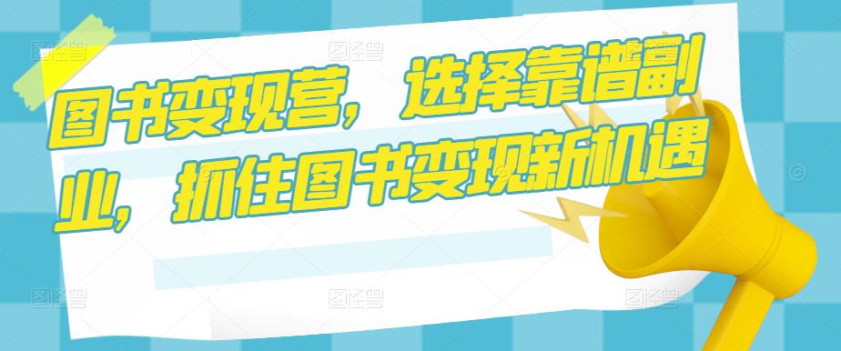 图书变现营，选择靠谱副业，抓住图书变现新机遇-赛德副业库