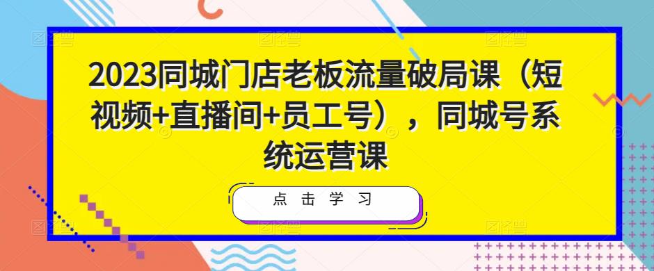 2023同城门店老板流量破局课（短视频+直播间+员工号），同城号系统运营课-赛德副业库