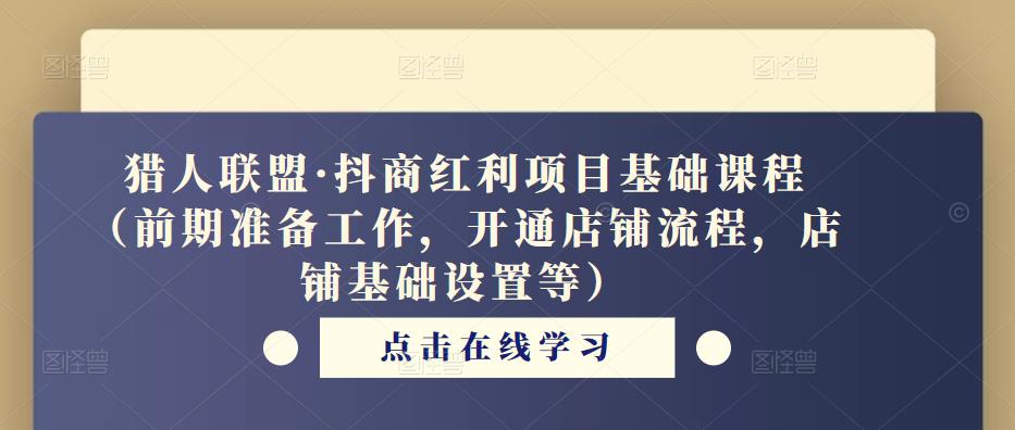 猎人联盟·抖商红利项目基础课程（前期准备工作，开通店铺流程，店铺基础设置等）-赛德副业库