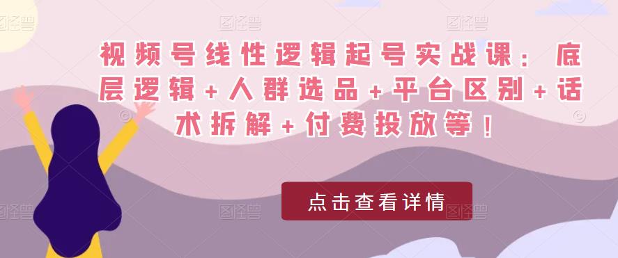 视频号线性逻辑起号实战课：底层逻辑+人群选品+平台区别+话术拆解+付费投放等！-赛德副业库