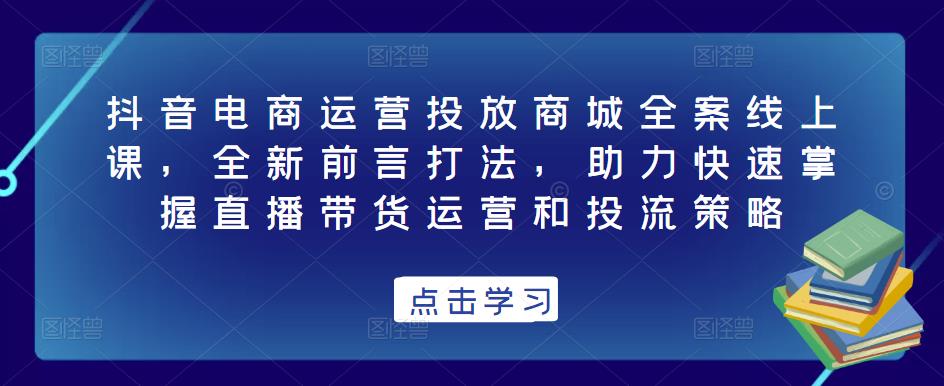 抖音电商运营投放商城全案线上课，全新前言打法，助力快速掌握直播带货运营和投流策略-赛德副业库