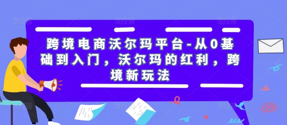 跨境电商沃尔玛平台-从0基础到入门，沃尔玛的红利，跨境新玩法-赛德副业库