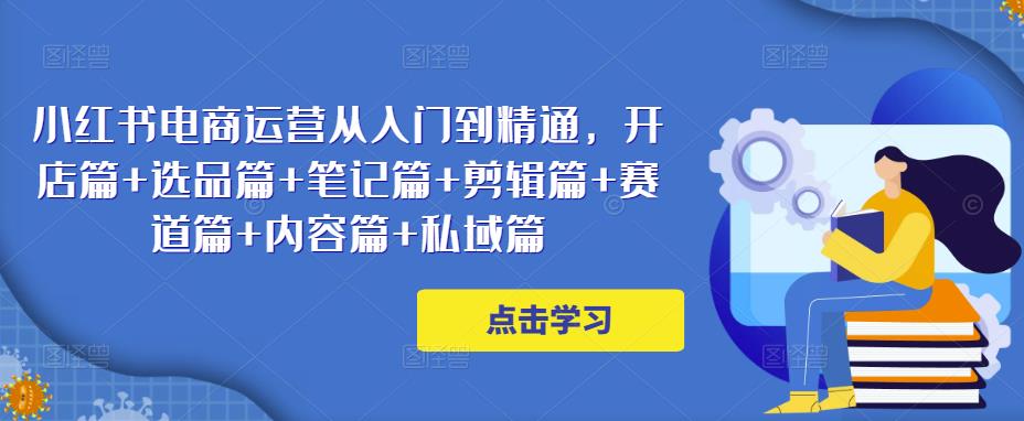 小红书电商运营从入门到精通，开店篇+选品篇+笔记篇+剪辑篇+赛道篇+内容篇+私域篇-赛德副业库
