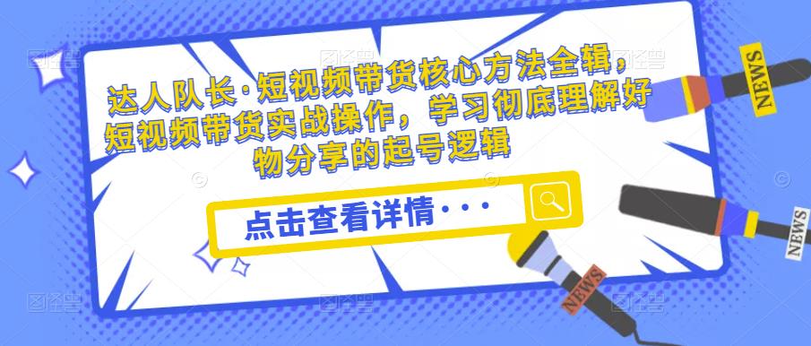 达人队长·短视频带货核心方法全辑，短视频带货实战操作，学习彻底理解好物分享的起号逻辑-赛德副业库
