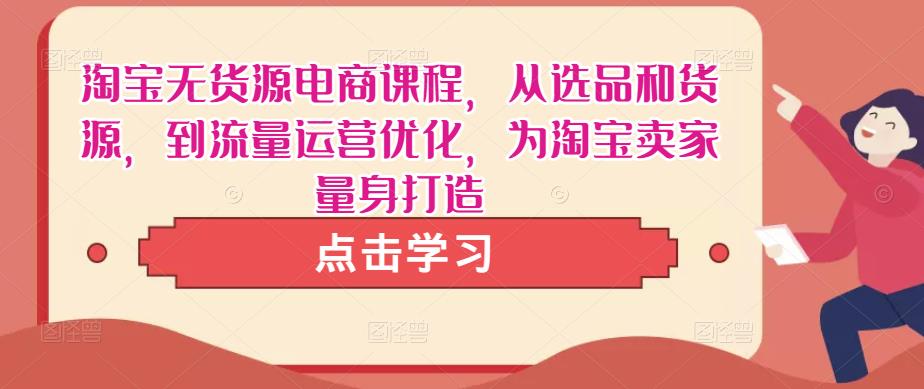 淘宝无货源电商课程，从选品和货源，到流量运营优化，为淘宝卖家量身打造-赛德副业库