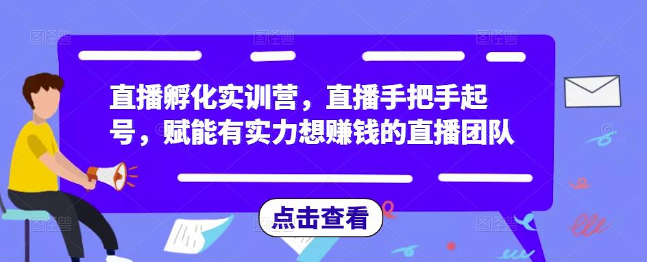 直播孵化实训营，直播手把手起号，赋能有实力想赚钱的直播团队-赛德副业库