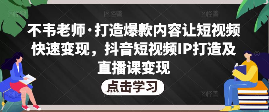 不韦老师·打造爆款内容让短视频快速变现，抖音短视频IP打造及直播课变现-赛德副业库