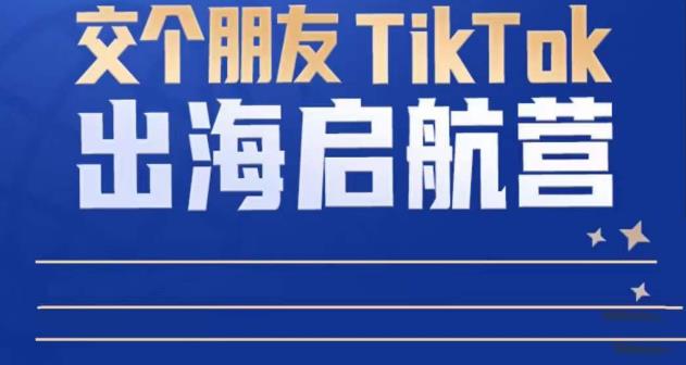 TikTok商家出海启航营：教你TikTok跨境电商的底层逻辑，即使是零基础的你也可以快速上手-赛德副业库