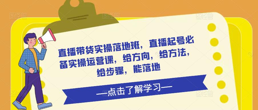 直播带货实操落地班,直播起号必备实操运营课,给方向,给方法,给步骤,能落地-赛德副业库