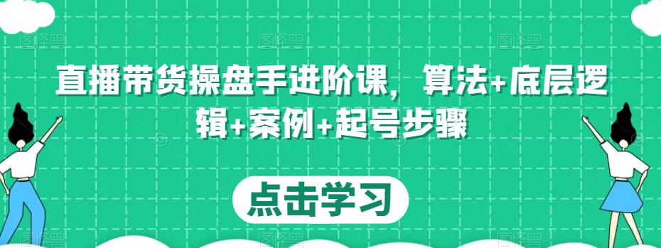 直播带货操盘手进阶课，算法+底层逻辑+案例+起号步骤-赛德副业库