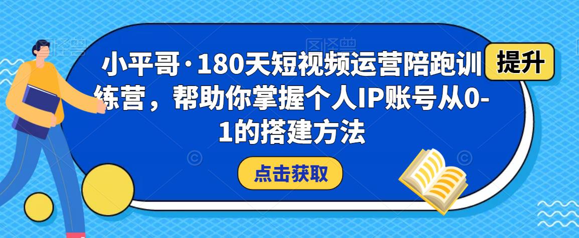 小平哥·180天短视频运营陪跑训练营，帮助你掌握个人IP账号从0-1的搭建方法-赛德副业库