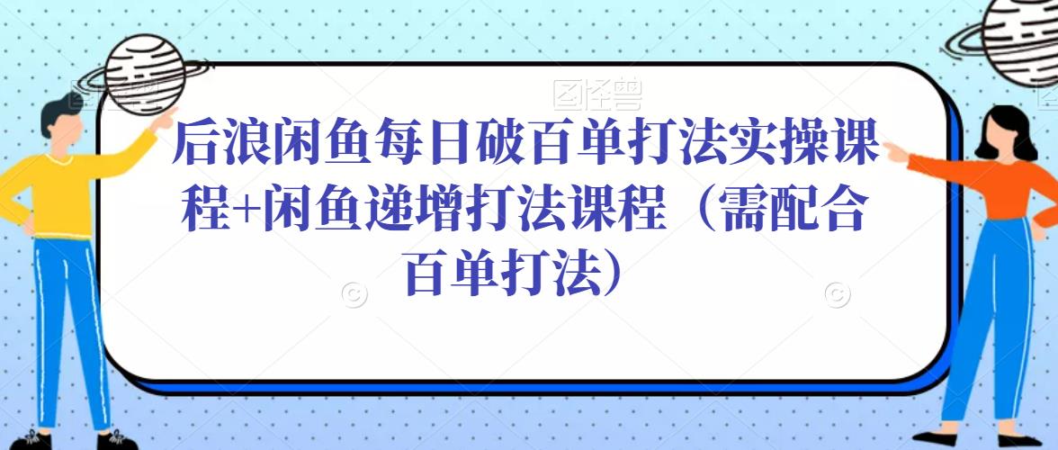 后浪闲鱼每日破百单打法实操课程+闲鱼递增打法课程（需配合百单打法）-赛德副业库