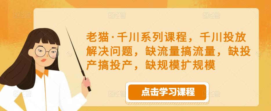 老猫·千川系列课程，千川投放解决问题，缺流量搞流量，缺投产搞投产，缺规模扩规模-赛德副业库