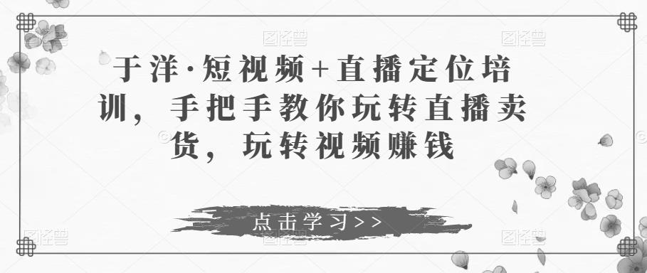 于洋·短视频+直播定位培训，手把手教你玩转直播卖货，玩转视频赚钱-赛德副业库